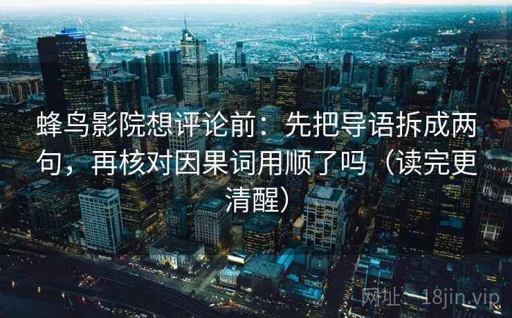 蜂鸟影院想评论前：先把导语拆成两句，再核对因果词用顺了吗（读完更清醒）  第2张