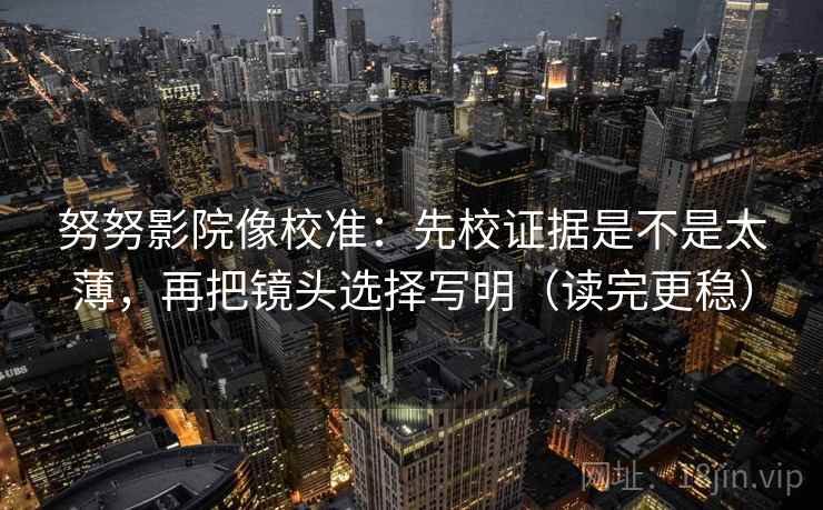 努努影院像校准:先校证据是不是太薄,再把镜头选择写明(读完更稳) 第2张 努努影院像校准:先校证据是不是太薄,再把镜头选择写明(读完更稳) 第2张