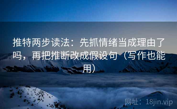 推特两步读法:先抓情绪当成理由了吗,再把推断改成假设句(写作也能用)