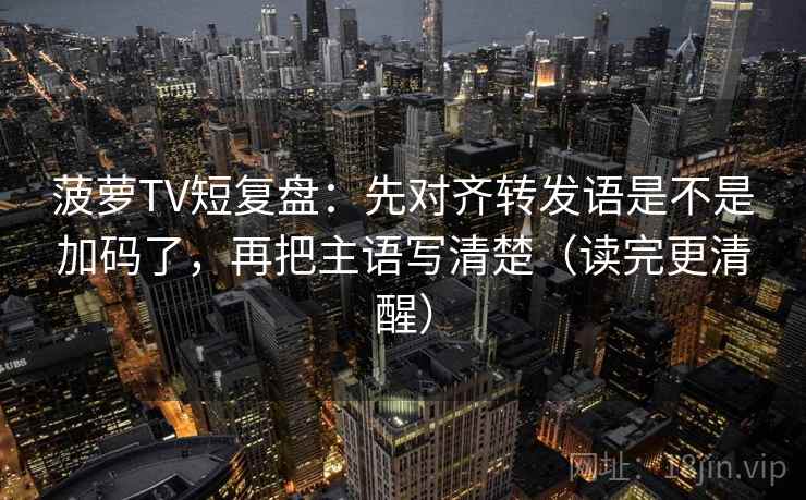 菠萝TV短复盘：先对齐转发语是不是加码了，再把主语写清楚（读完更清醒）