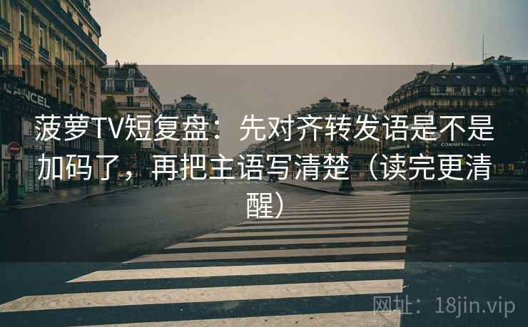 菠萝TV短复盘：先对齐转发语是不是加码了，再把主语写清楚（读完更清醒）  第2张