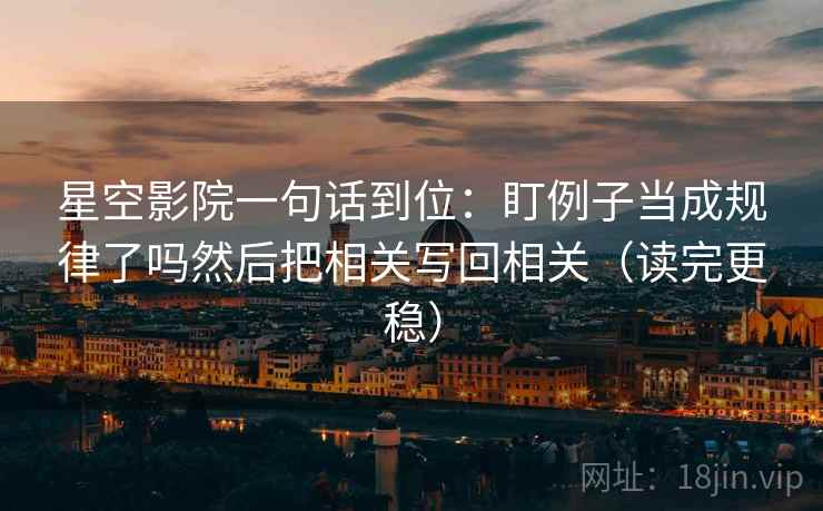星空影院一句话到位:盯例子当成规律了吗然后把相关写回相关(读完更稳)