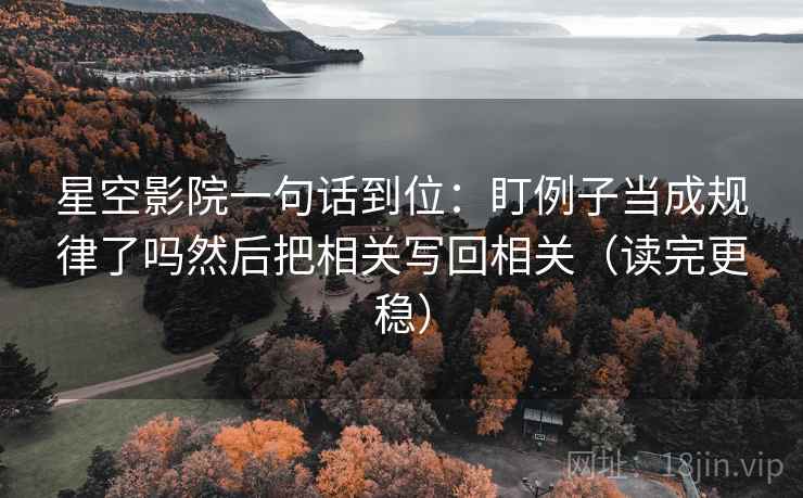 星空影院一句话到位:盯例子当成规律了吗然后把相关写回相关(读完更稳) 第2张 星空影院一句话到位:盯例子当成规律了吗然后把相关写回相关(读完更稳) 第2张