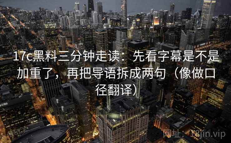 17c黑料三分钟走读:先看字幕是不是加重了,再把导语拆成两句(像做口径翻译)