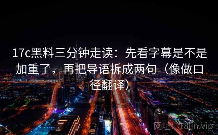 17c黑料三分钟走读:先看字幕是不是加重了,再把导语拆成两句(像做口径翻译) 第2张 17c黑料三分钟走读:先看字幕是不是加重了,再把导语拆成两句(像做口径翻译) 第2张