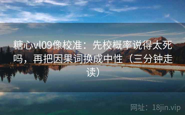 糖心vl09像校准：先校概率说得太死吗，再把因果词换成中性（三分钟走读）