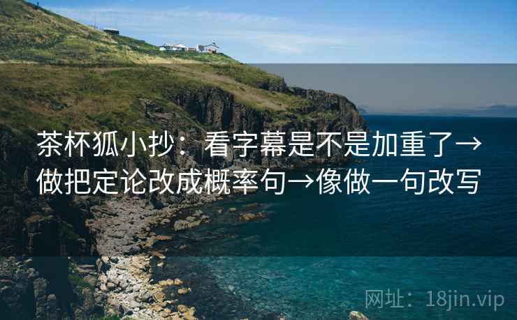 茶杯狐小抄:看字幕是不是加重了→做把定论改成概率句→像做一句改写 第2张 茶杯狐小抄:看字幕是不是加重了→做把定论改成概率句→像做一句改写 第2张