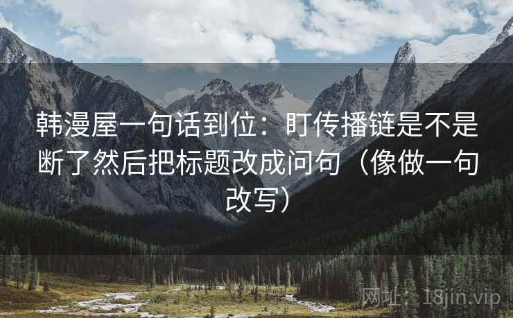 韩漫屋一句话到位：盯传播链是不是断了然后把标题改成问句（像做一句改写）