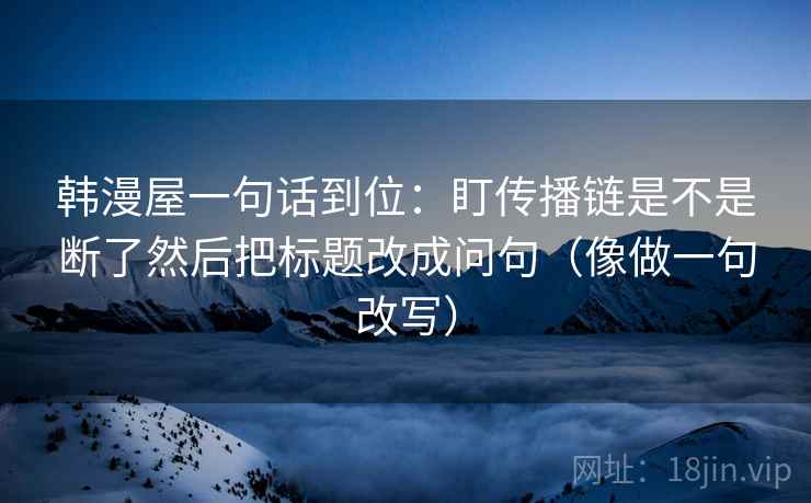 韩漫屋一句话到位：盯传播链是不是断了然后把标题改成问句（像做一句改写）  第2张