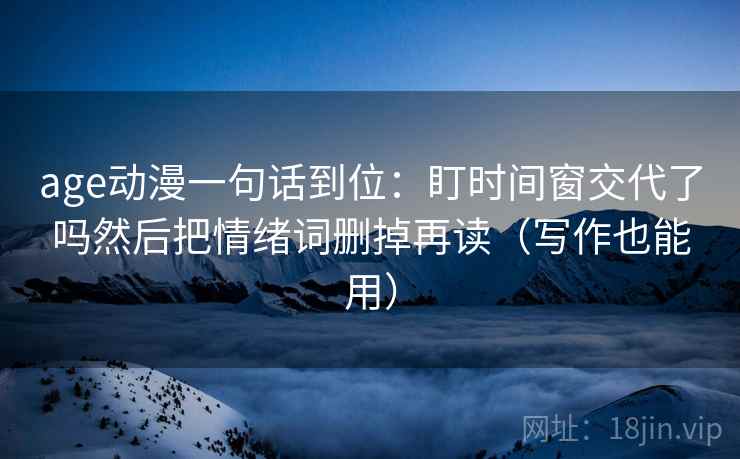 age动漫一句话到位：盯时间窗交代了吗然后把情绪词删掉再读（写作也能用）