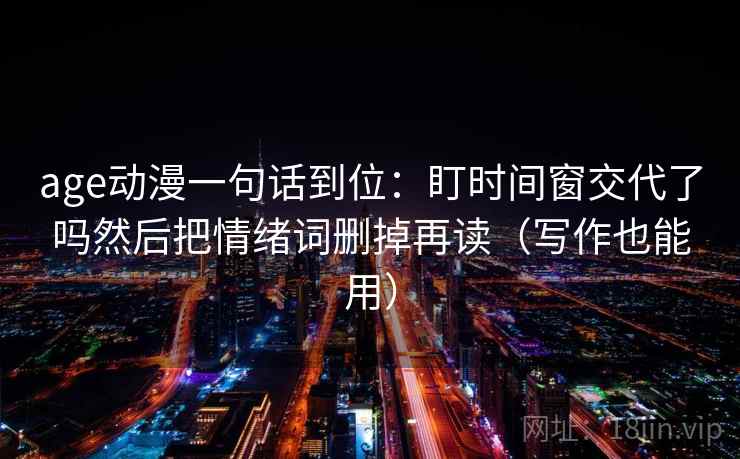 age动漫一句话到位:盯时间窗交代了吗然后把情绪词删掉再读(写作也能用) 第2张 age动漫一句话到位:盯时间窗交代了吗然后把情绪词删掉再读(写作也能用) 第2张
