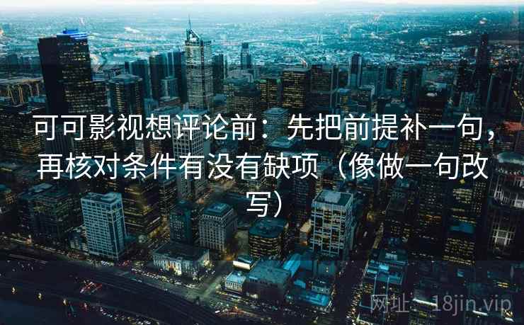 可可影视想评论前:先把前提补一句,再核对条件有没有缺项(像做一句改写) 第2张 可可影视想评论前:先把前提补一句,再核对条件有没有缺项(像做一句改写) 第2张