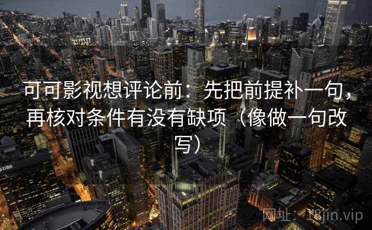 可可影视想评论前：先把前提补一句，再核对条件有没有缺项（像做一句改写）