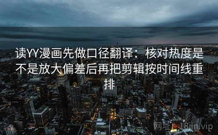 读YY漫画先做口径翻译:核对热度是不是放大偏差后再把剪辑按时间线重排