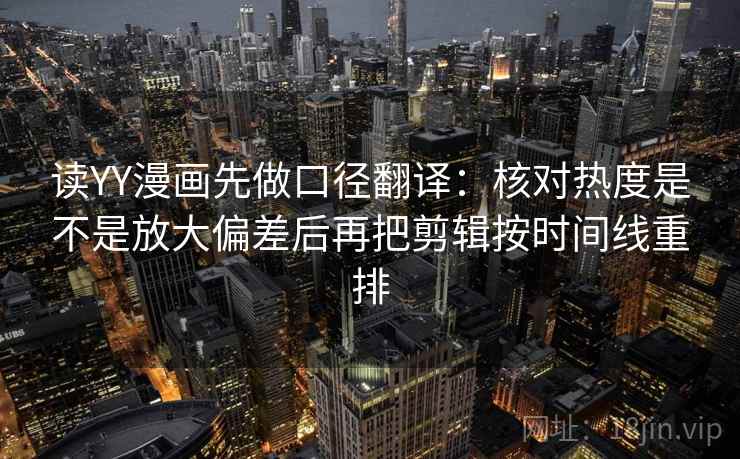 读YY漫画先做口径翻译:核对热度是不是放大偏差后再把剪辑按时间线重排 第2张 读YY漫画先做口径翻译:核对热度是不是放大偏差后再把剪辑按时间线重排 第2张