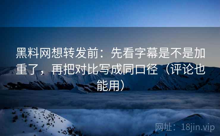 黑料网想转发前:先看字幕是不是加重了,再把对比写成同口径(评论也能用)