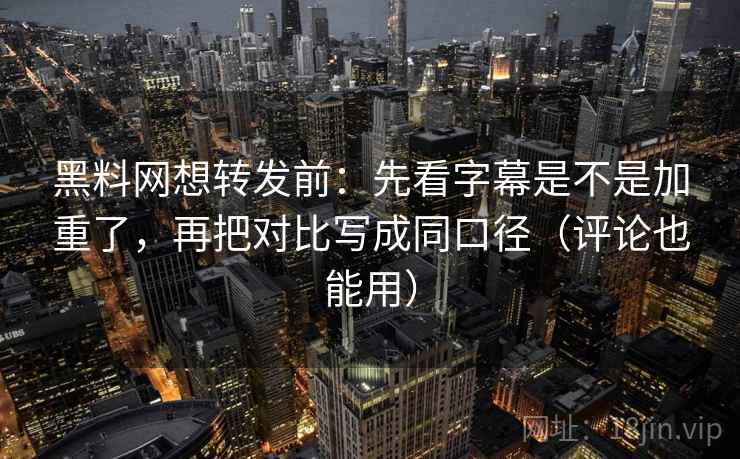 黑料网想转发前:先看字幕是不是加重了,再把对比写成同口径(评论也能用) 第2张 黑料网想转发前:先看字幕是不是加重了,再把对比写成同口径(评论也能用) 第2张