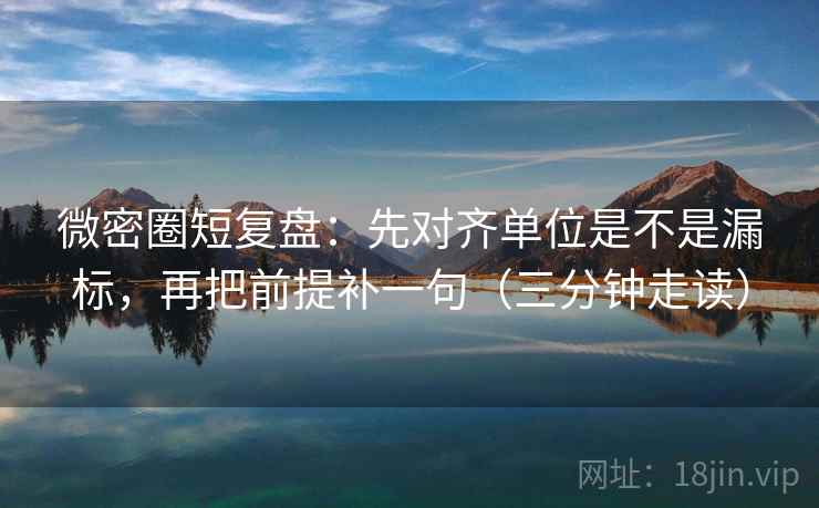 微密圈短复盘：先对齐单位是不是漏标，再把前提补一句（三分钟走读）