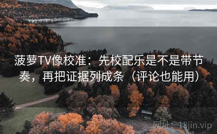 菠萝TV像校准:先校配乐是不是带节奏,再把证据列成条(评论也能用) 第2张 菠萝TV像校准:先校配乐是不是带节奏,再把证据列成条(评论也能用) 第2张