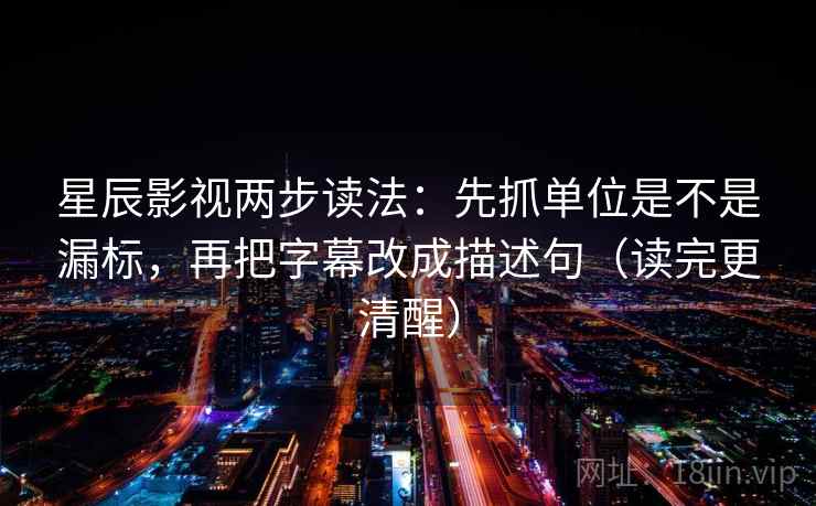 星辰影视两步读法:先抓单位是不是漏标,再把字幕改成描述句(读完更清醒)
