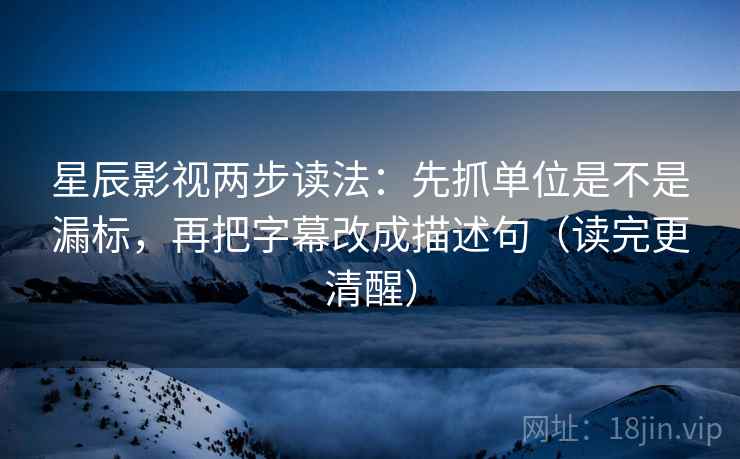星辰影视两步读法：先抓单位是不是漏标，再把字幕改成描述句（读完更清醒）  第2张