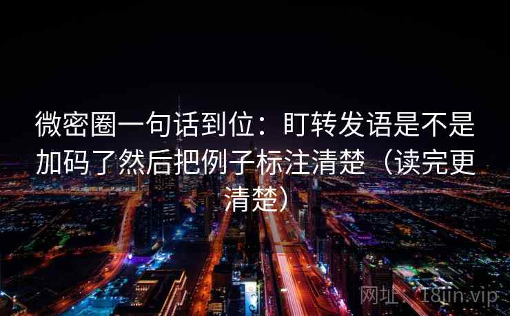 微密圈一句话到位：盯转发语是不是加码了然后把例子标注清楚（读完更清楚）