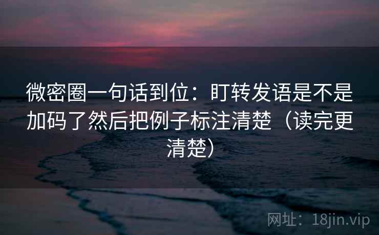 微密圈一句话到位:盯转发语是不是加码了然后把例子标注清楚(读完更清楚) 第2张 微密圈一句话到位:盯转发语是不是加码了然后把例子标注清楚(读完更清楚) 第2张