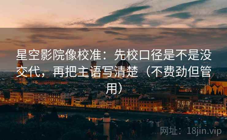 星空影院像校准：先校口径是不是没交代，再把主语写清楚（不费劲但管用）