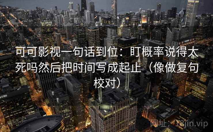 可可影视一句话到位：盯概率说得太死吗然后把时间写成起止（像做复句校对）  第2张