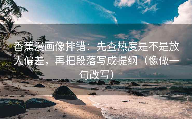 香蕉漫画像排错:先查热度是不是放大偏差,再把段落写成提纲(像做一句改写)