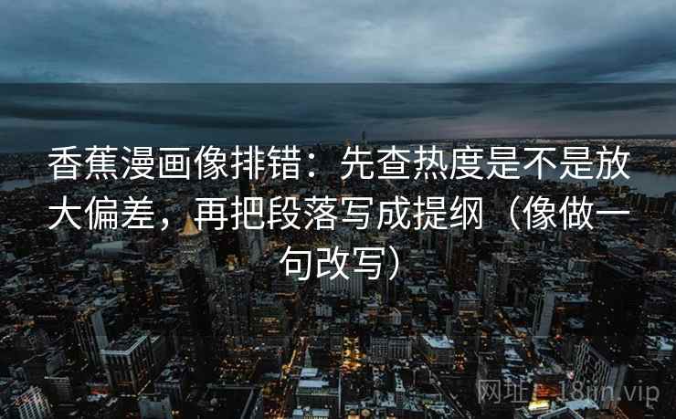 香蕉漫画像排错:先查热度是不是放大偏差,再把段落写成提纲(像做一句改写) 第2张 香蕉漫画像排错:先查热度是不是放大偏差,再把段落写成提纲(像做一句改写) 第2张