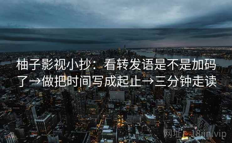 柚子影视小抄:看转发语是不是加码了→做把时间写成起止→三分钟走读 第2张 柚子影视小抄:看转发语是不是加码了→做把时间写成起止→三分钟走读 第2张