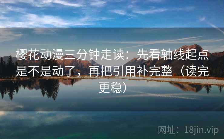 樱花动漫三分钟走读:先看轴线起点是不是动了,再把引用补完整(读完更稳) 第2张 樱花动漫三分钟走读:先看轴线起点是不是动了,再把引用补完整(读完更稳) 第2张