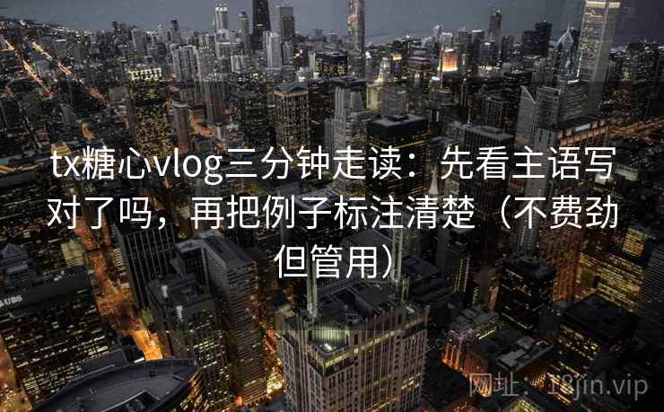 tx糖心vlog三分钟走读:先看主语写对了吗,再把例子标注清楚(不费劲但管用) 第2张 tx糖心vlog三分钟走读:先看主语写对了吗,再把例子标注清楚(不费劲但管用) 第2张