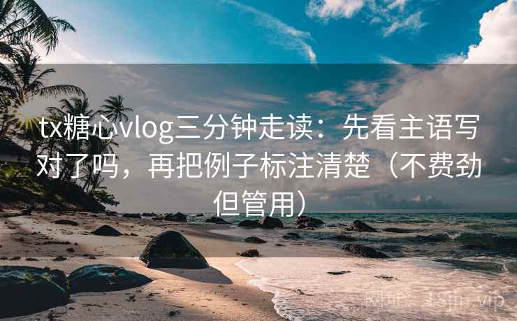 tx糖心vlog三分钟走读：先看主语写对了吗，再把例子标注清楚（不费劲但管用）