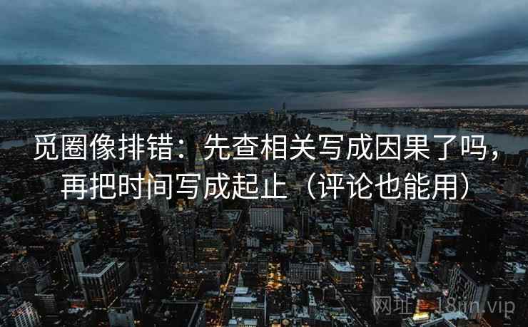 觅圈像排错:先查相关写成因果了吗,再把时间写成起止(评论也能用) 第2张 觅圈像排错:先查相关写成因果了吗,再把时间写成起止(评论也能用) 第2张