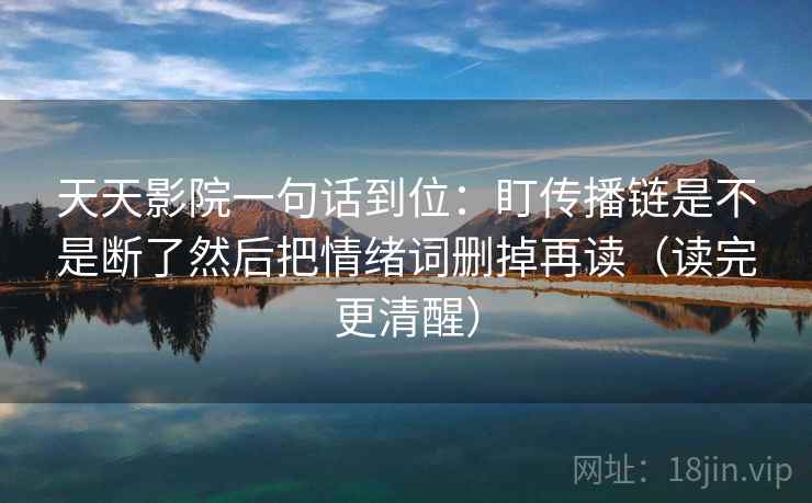 天天影院一句话到位：盯传播链是不是断了然后把情绪词删掉再读（读完更清醒）  第2张