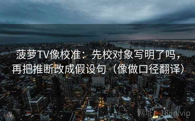 菠萝TV像校准：先校对象写明了吗，再把推断改成假设句（像做口径翻译）