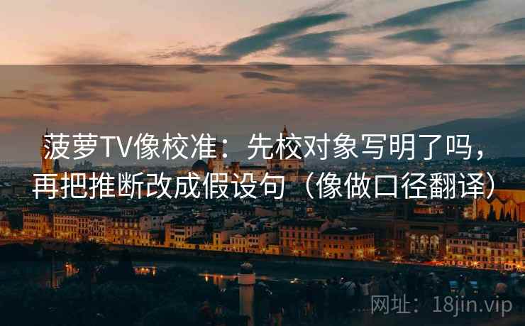菠萝TV像校准:先校对象写明了吗,再把推断改成假设句(像做口径翻译) 第2张 菠萝TV像校准:先校对象写明了吗,再把推断改成假设句(像做口径翻译) 第2张