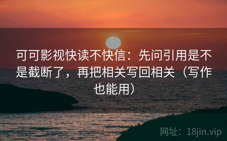 可可影视快读不快信:先问引用是不是截断了,再把相关写回相关(写作也能用)