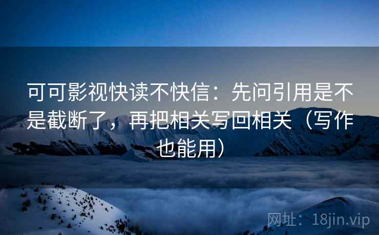 可可影视快读不快信:先问引用是不是截断了,再把相关写回相关(写作也能用) 第2张 可可影视快读不快信:先问引用是不是截断了,再把相关写回相关(写作也能用) 第2张