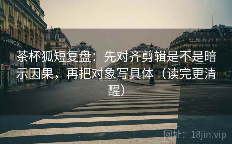 茶杯狐短复盘:先对齐剪辑是不是暗示因果,再把对象写具体(读完更清醒) 第2张 茶杯狐短复盘:先对齐剪辑是不是暗示因果,再把对象写具体(读完更清醒) 第2张