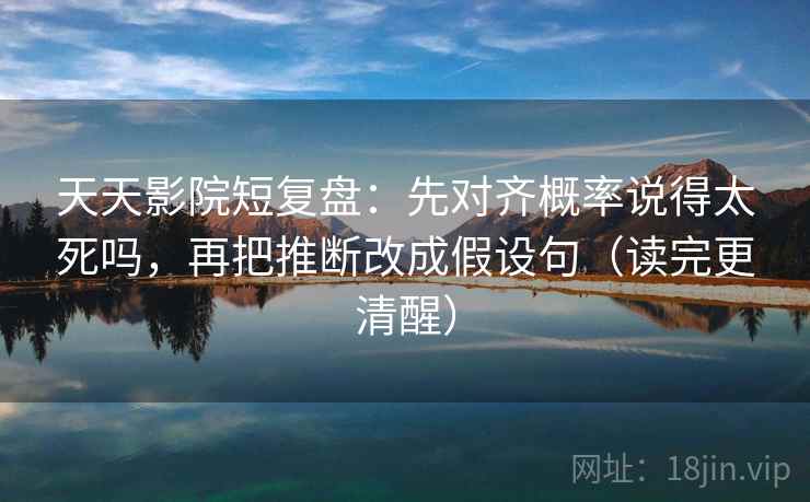 天天影院短复盘:先对齐概率说得太死吗,再把推断改成假设句(读完更清醒) 第2张 天天影院短复盘:先对齐概率说得太死吗,再把推断改成假设句(读完更清醒) 第2张