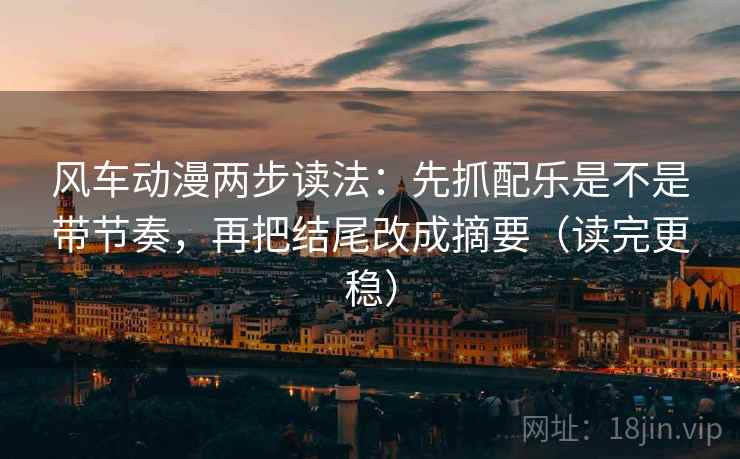 风车动漫两步读法:先抓配乐是不是带节奏,再把结尾改成摘要(读完更稳)