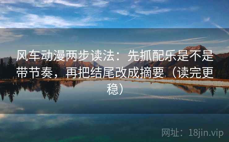 风车动漫两步读法:先抓配乐是不是带节奏,再把结尾改成摘要(读完更稳) 第2张 风车动漫两步读法:先抓配乐是不是带节奏,再把结尾改成摘要(读完更稳) 第2张