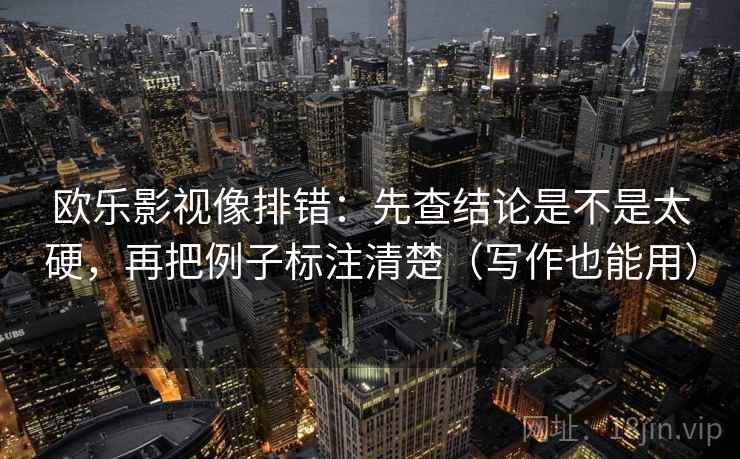 欧乐影视像排错：先查结论是不是太硬，再把例子标注清楚（写作也能用）  第2张