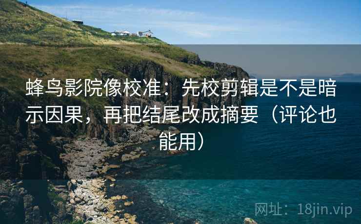 蜂鸟影院像校准：先校剪辑是不是暗示因果，再把结尾改成摘要（评论也能用）