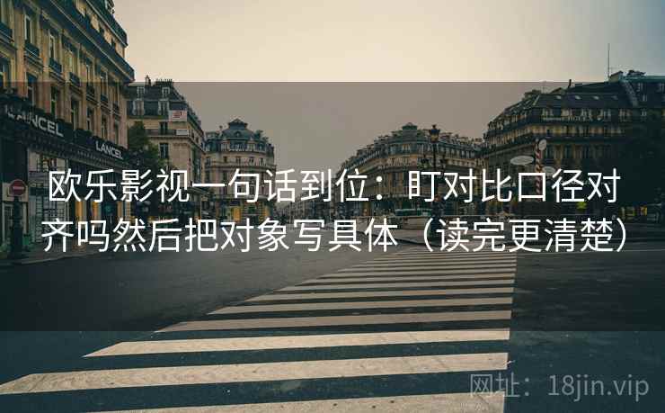 欧乐影视一句话到位:盯对比口径对齐吗然后把对象写具体(读完更清楚) 第2张 欧乐影视一句话到位:盯对比口径对齐吗然后把对象写具体(读完更清楚) 第2张