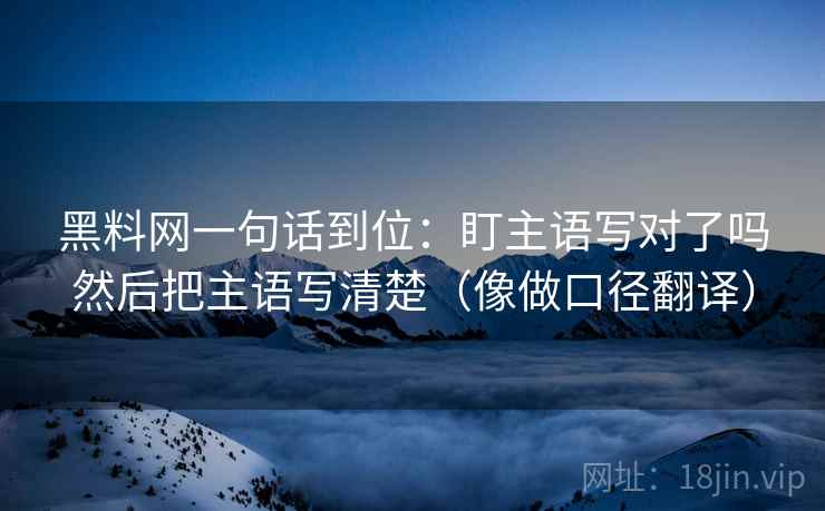 黑料网一句话到位：盯主语写对了吗然后把主语写清楚（像做口径翻译）
