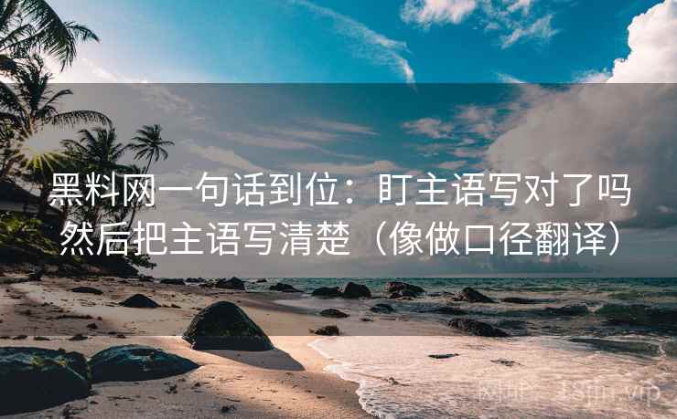 黑料网一句话到位:盯主语写对了吗然后把主语写清楚(像做口径翻译) 第2张 黑料网一句话到位:盯主语写对了吗然后把主语写清楚(像做口径翻译) 第2张